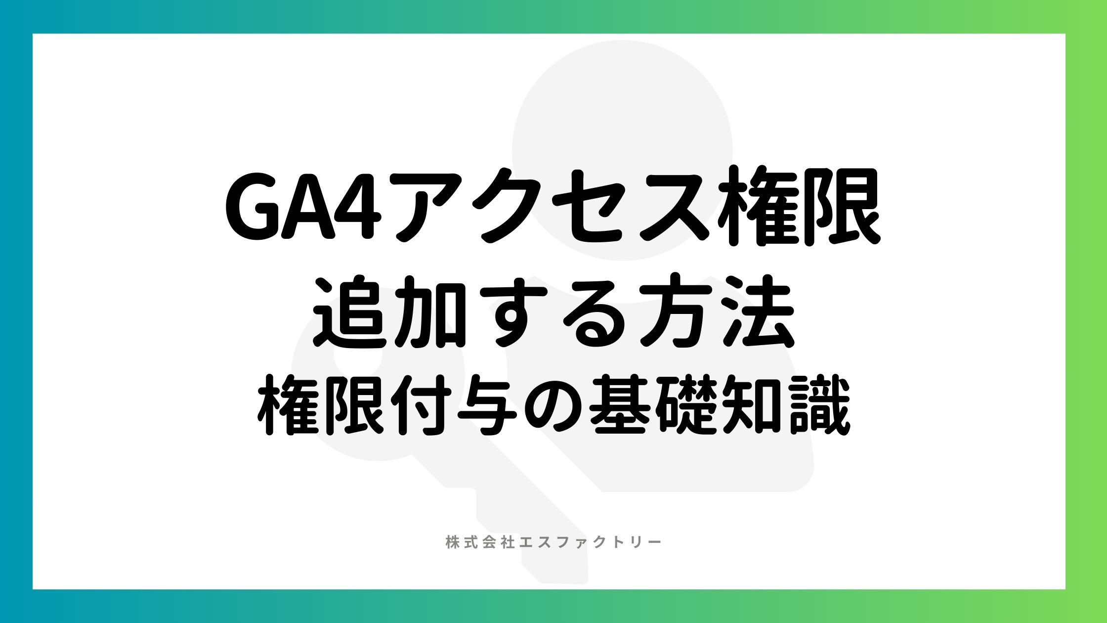 GA4アクセス権限を追加する方法と、アクセス権限付与に関する基礎知識